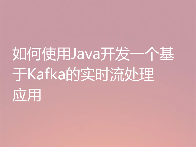 如何使用Java开发一个基于Kafka的实时流处理应用