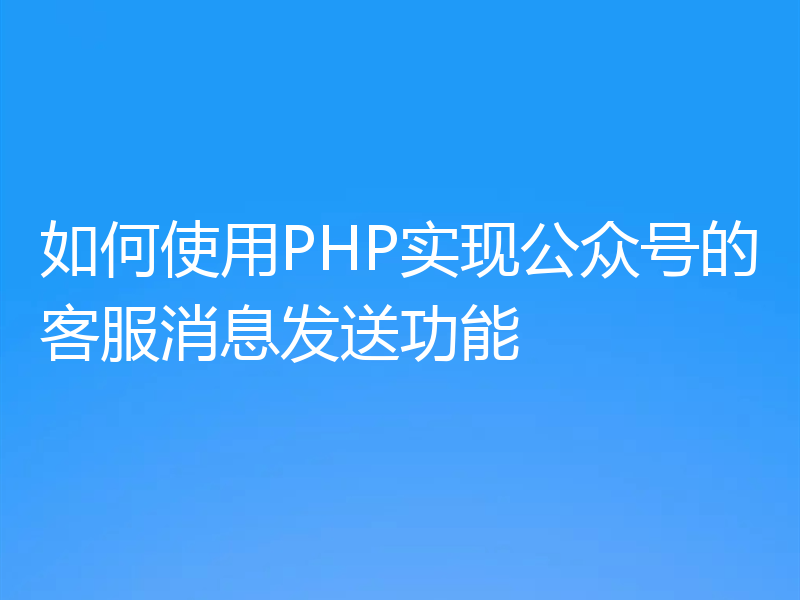 如何使用PHP实现公众号的客服消息发送功能