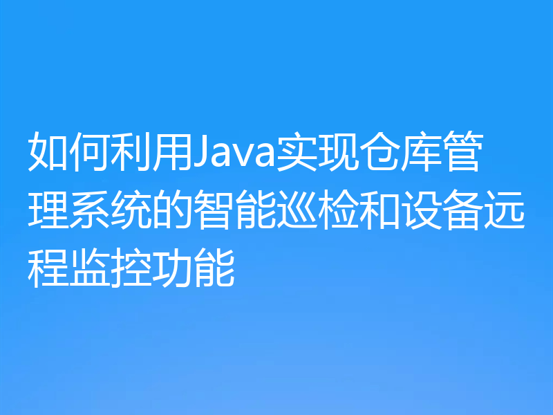 如何利用Java实现仓库管理系统的智能巡检和设备远程监控功能