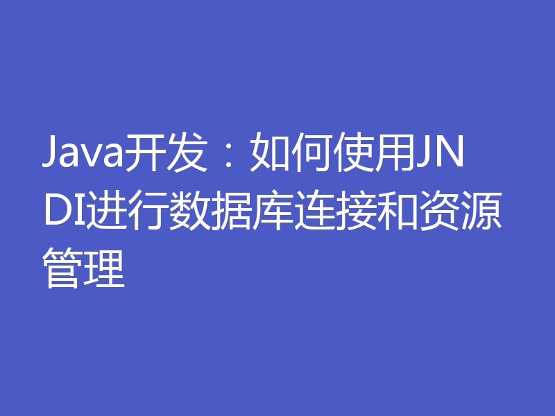 Java开发：如何使用JNDI进行数据库连接和资源管理