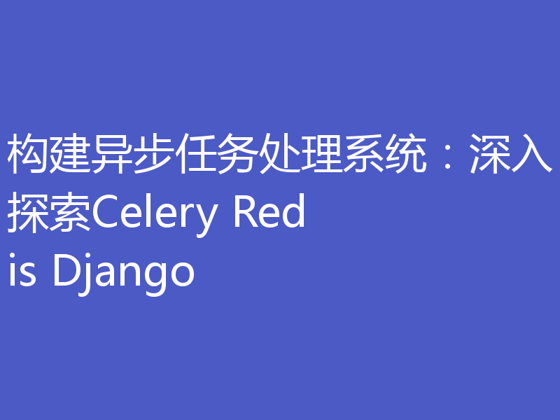 构建异步任务处理系统：深入探索Celery Redis Django