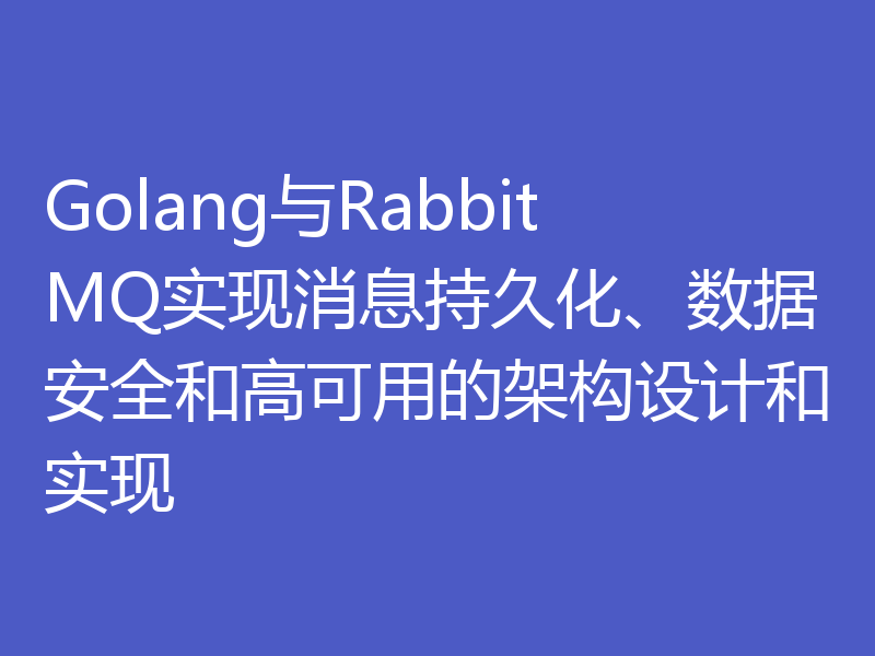 Golang与RabbitMQ实现消息持久化、数据安全和高可用的架构设计和实现