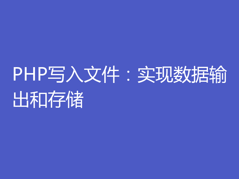 PHP写入文件：实现数据输出和存储