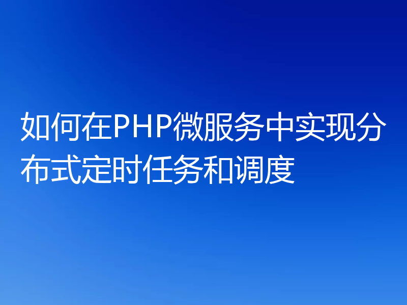 如何在PHP微服务中实现分布式定时任务和调度