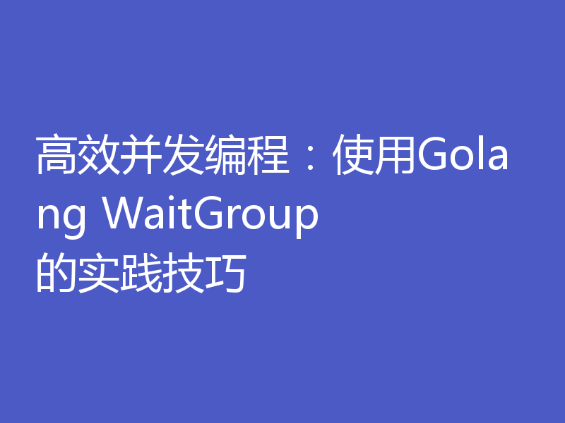 高效并发编程：使用Golang WaitGroup的实践技巧