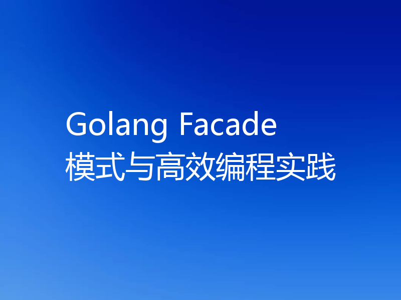 Golang Facade模式与高效编程实践