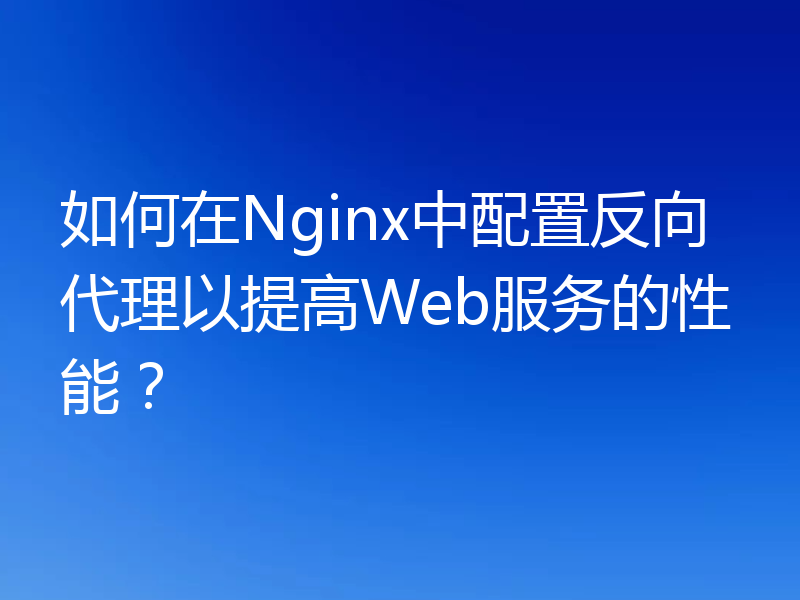 如何在Nginx中配置反向代理以提高Web服务的性能？