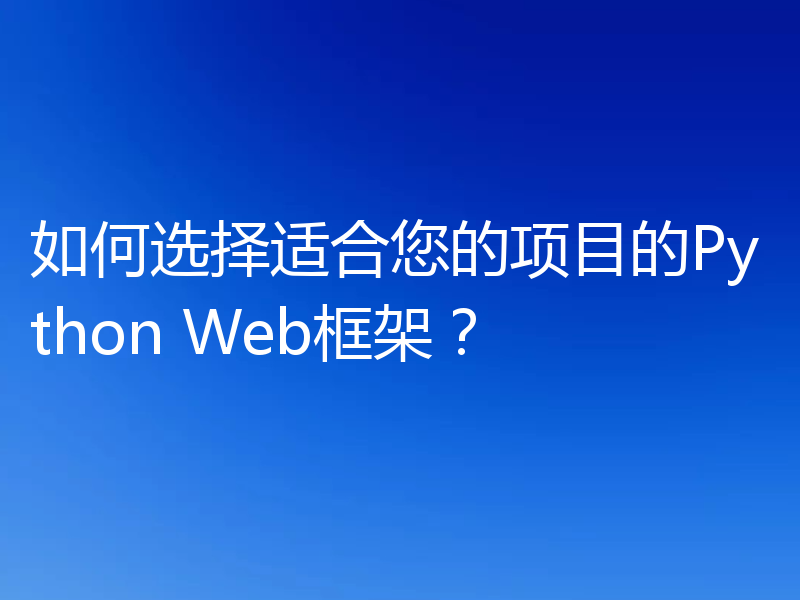 如何选择适合您的项目的Python Web框架？