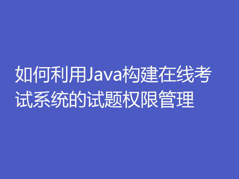 如何利用Java构建在线考试系统的试题权限管理