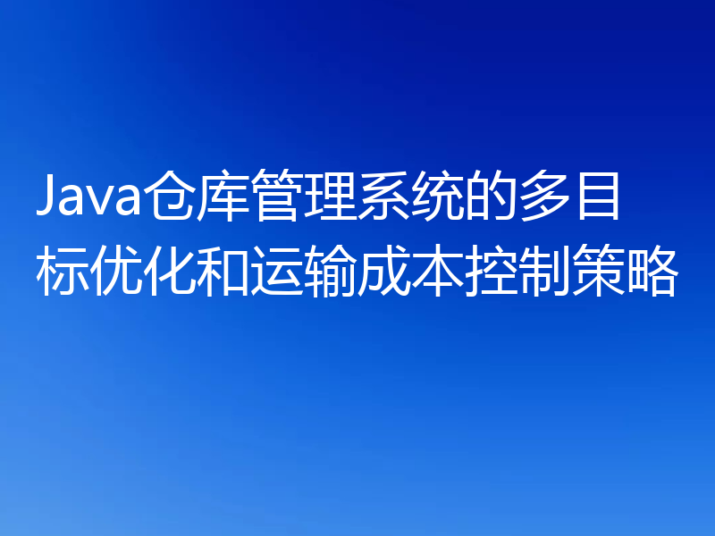 Java仓库管理系统的多目标优化和运输成本控制策略
