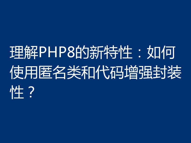 理解PHP8的新特性：如何使用匿名类和代码增强封装性？