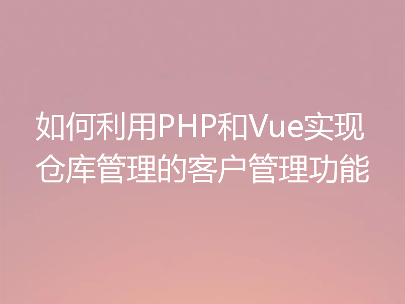如何利用PHP和Vue实现仓库管理的客户管理功能