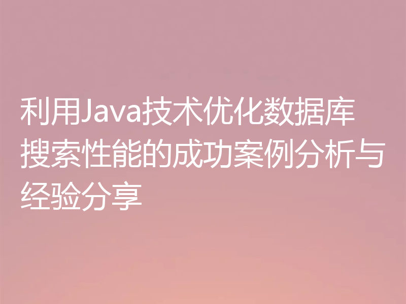 利用Java技术优化数据库搜索性能的成功案例分析与经验分享