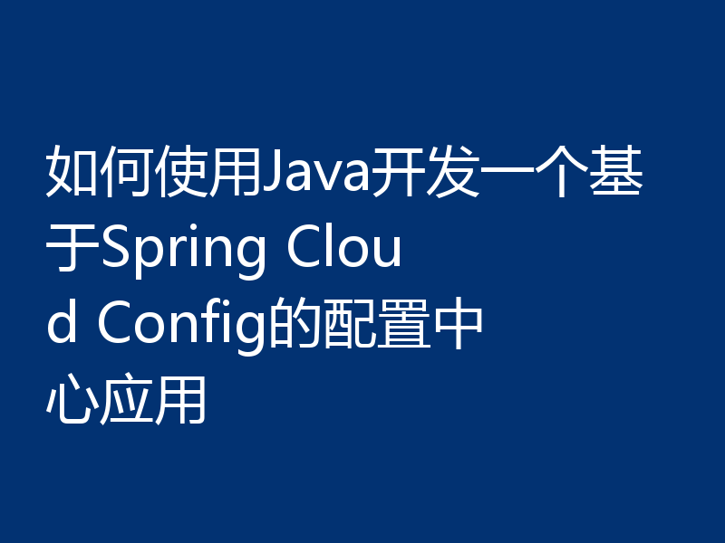 如何使用Java开发一个基于Spring Cloud Config的配置中心应用