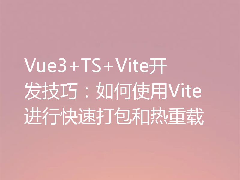 Vue3+TS+Vite开发技巧：如何使用Vite进行快速打包和热重载