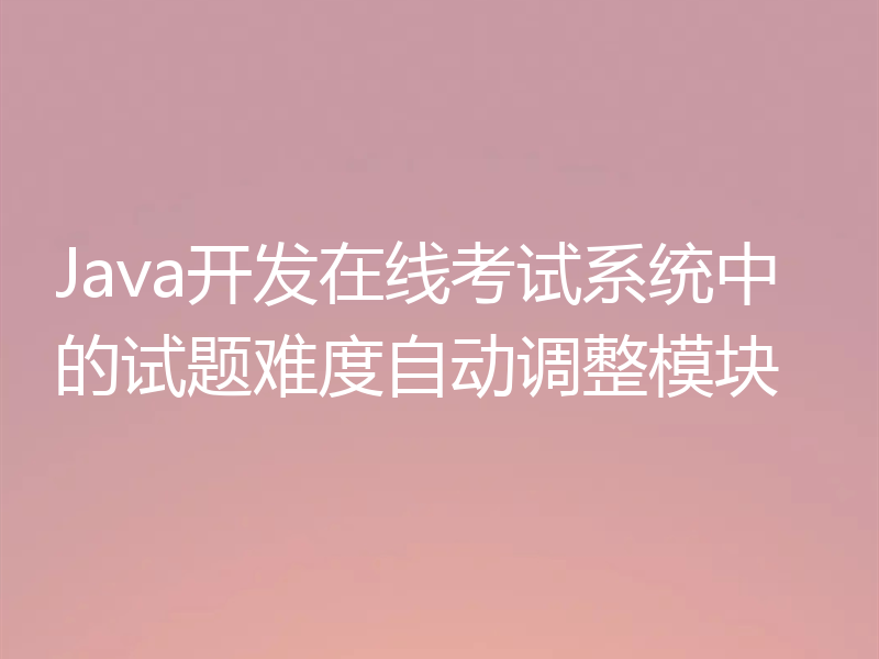 Java开发在线考试系统中的试题难度自动调整模块