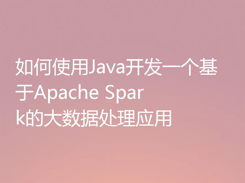 如何使用Java开发一个基于Apache Spark的大数据处理应用