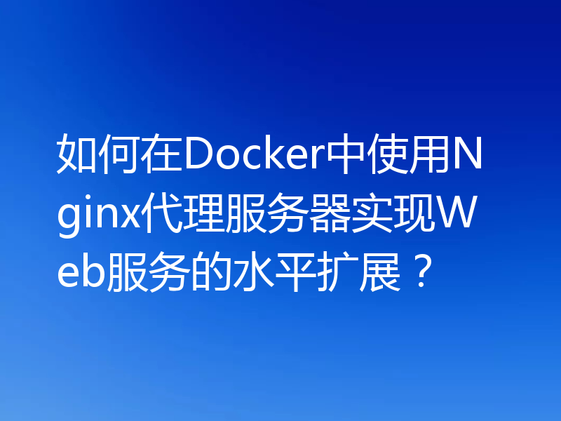 如何在Docker中使用Nginx代理服务器实现Web服务的水平扩展？