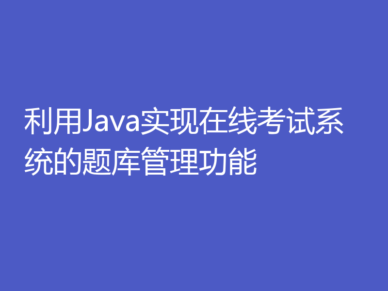 利用Java实现在线考试系统的题库管理功能