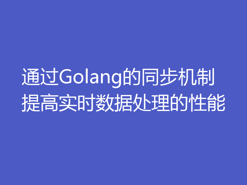 通过Golang的同步机制提高实时数据处理的性能