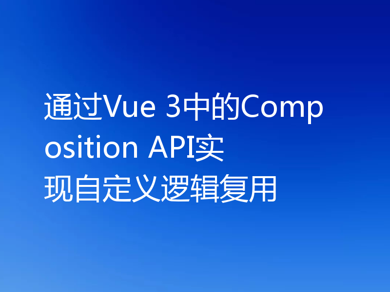通过Vue 3中的Composition API实现自定义逻辑复用