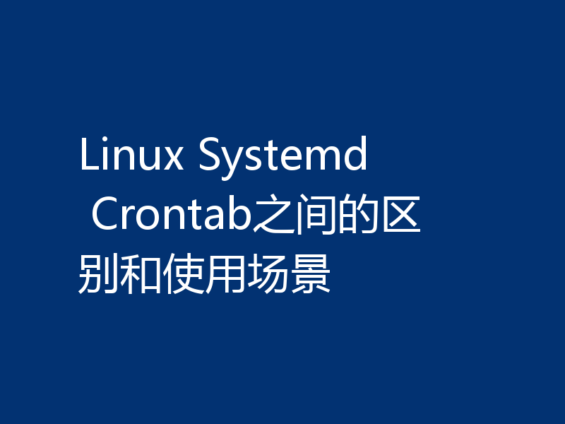 Linux Systemd Crontab之间的区别和使用场景