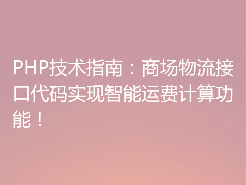 PHP技术指南：商场物流接口代码实现智能运费计算功能！