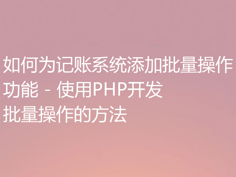 如何为记账系统添加批量操作功能 - 使用PHP开发批量操作的方法