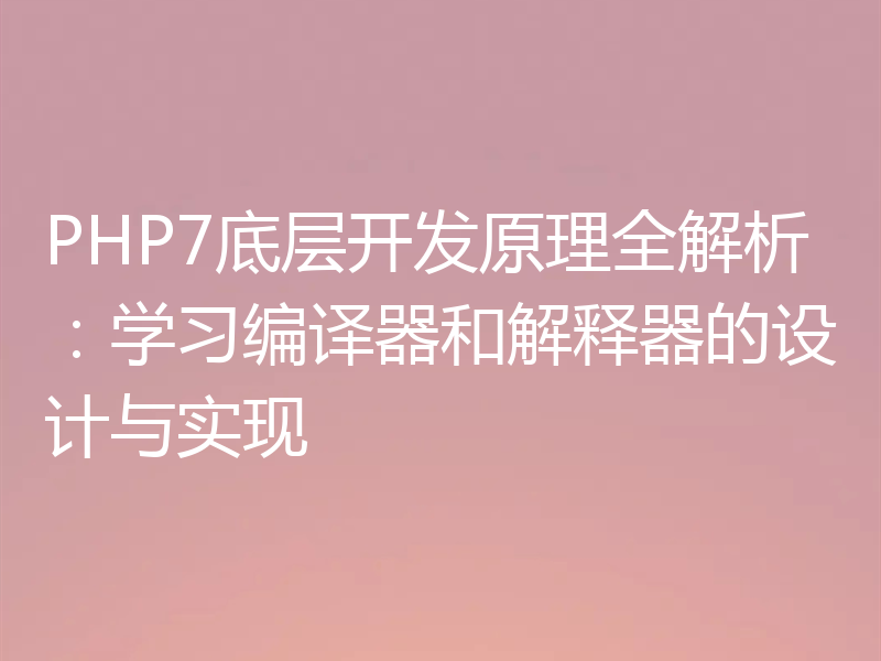 PHP7底层开发原理全解析：学习编译器和解释器的设计与实现
