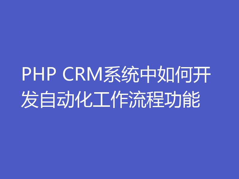 PHP CRM系统中如何开发自动化工作流程功能