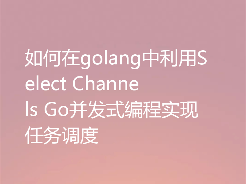 如何在golang中利用Select Channels Go并发式编程实现任务调度