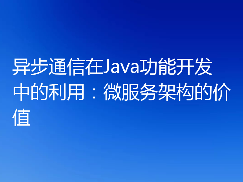 异步通信在Java功能开发中的利用：微服务架构的价值