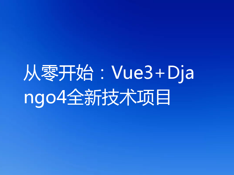 从零开始：Vue3+Django4全新技术项目