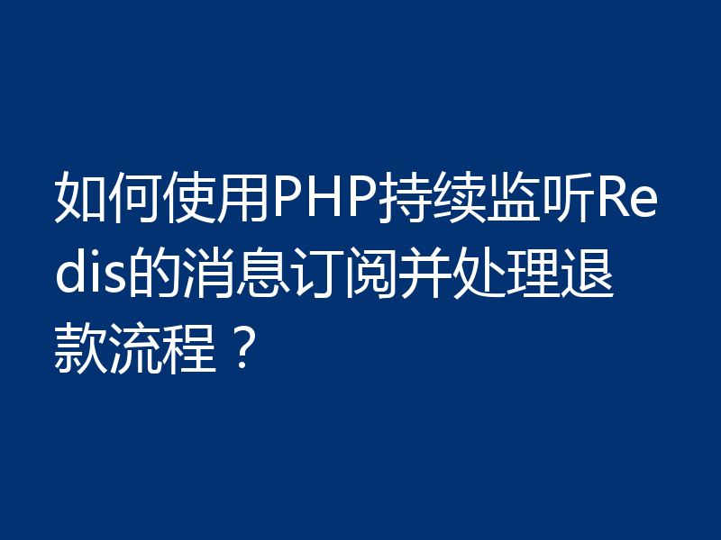 如何使用PHP持续监听Redis的消息订阅并处理退款流程？