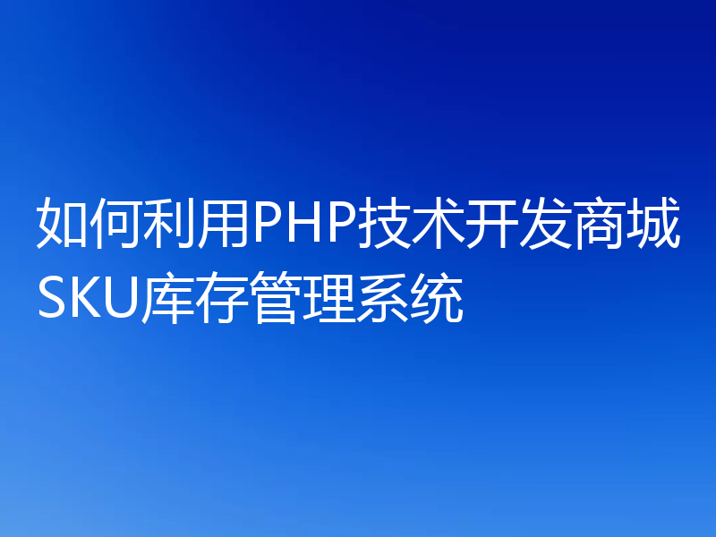 如何利用PHP技术开发商城SKU库存管理系统