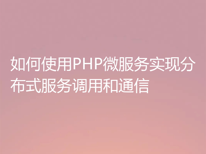 如何使用PHP微服务实现分布式服务调用和通信