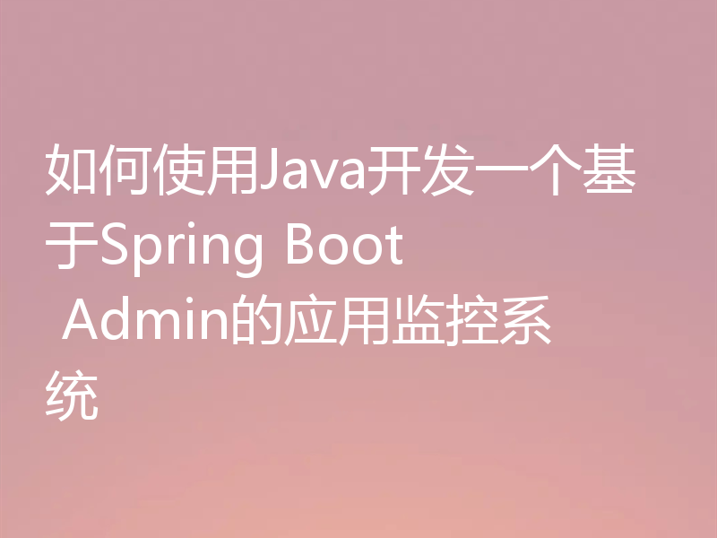 如何使用Java开发一个基于Spring Boot Admin的应用监控系统