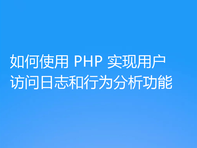 如何使用 PHP 实现用户访问日志和行为分析功能