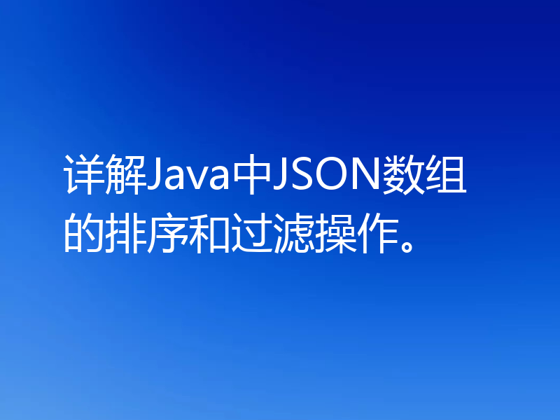 详解Java中JSON数组的排序和过滤操作。