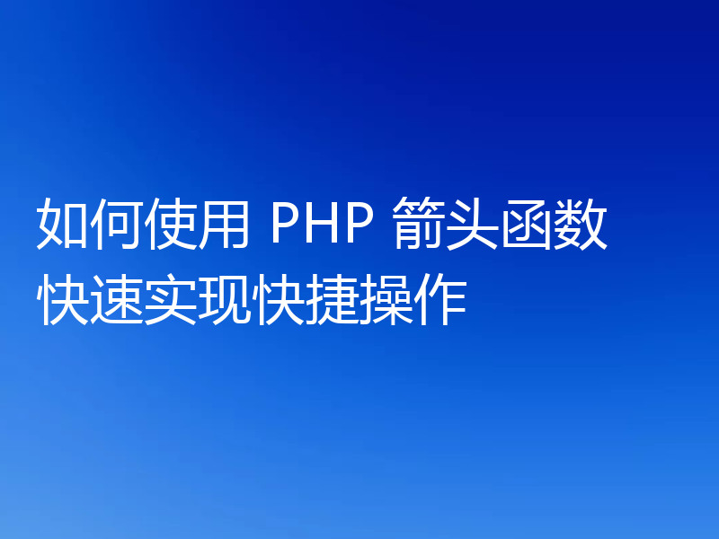 如何使用 PHP 箭头函数快速实现快捷操作