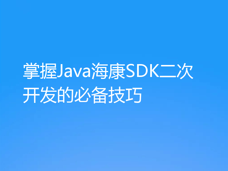 掌握Java海康SDK二次开发的必备技巧