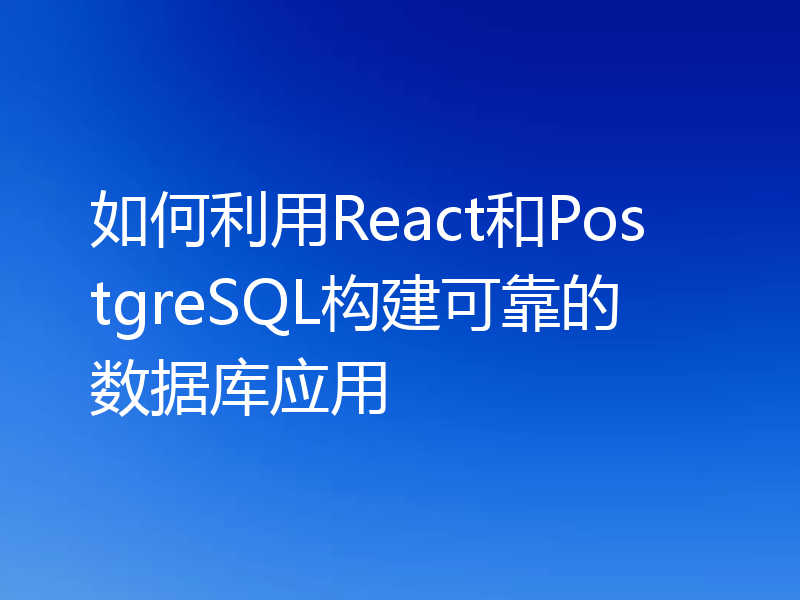 如何利用React和PostgreSQL构建可靠的数据库应用