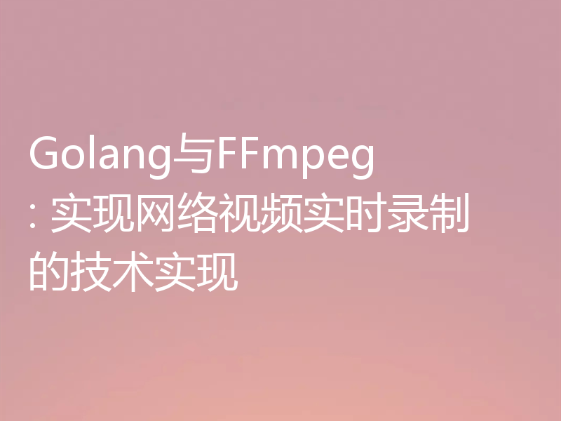 Golang与FFmpeg: 实现网络视频实时录制的技术实现