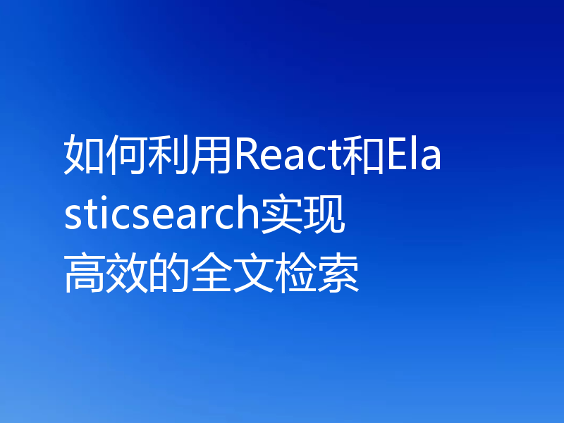 如何利用React和Elasticsearch实现高效的全文检索