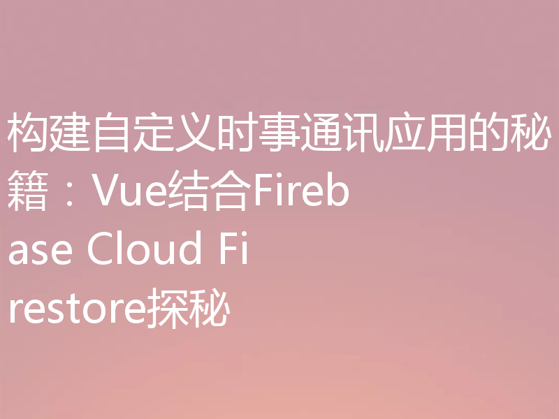构建自定义时事通讯应用的秘籍：Vue结合Firebase Cloud Firestore探秘