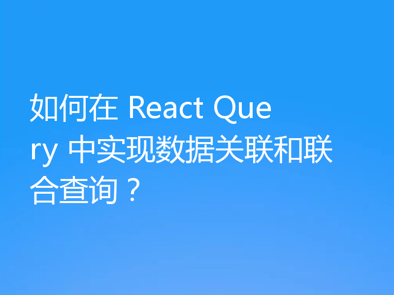 如何在 React Query 中实现数据关联和联合查询？