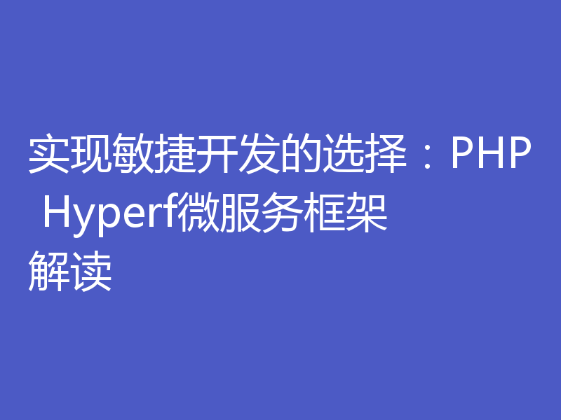 实现敏捷开发的选择：PHP Hyperf微服务框架解读