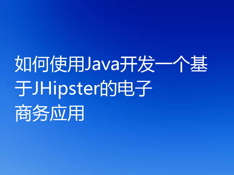 如何使用Java开发一个基于JHipster的电子商务应用