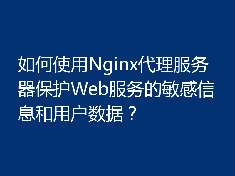 如何使用Nginx代理服务器保护Web服务的敏感信息和用户数据？