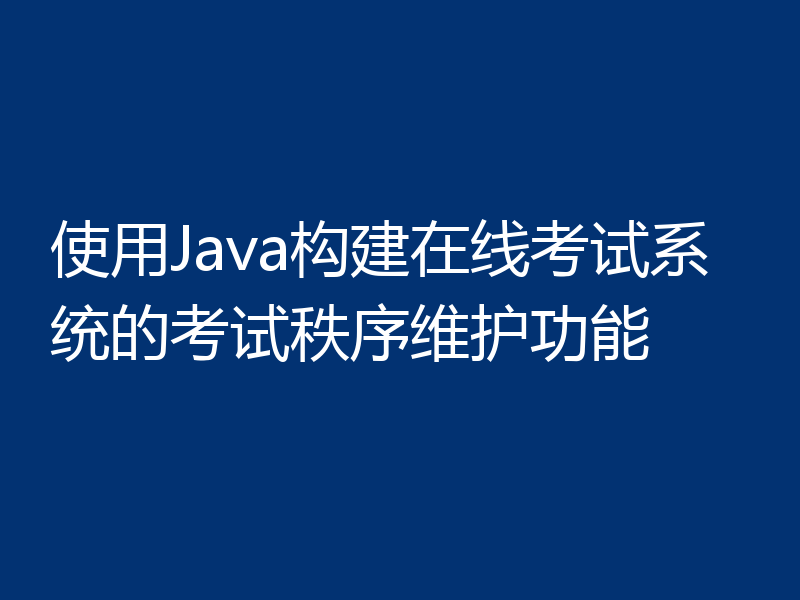 使用Java构建在线考试系统的考试秩序维护功能